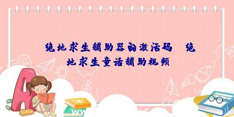 「绝地求生辅助器的激活码」|绝地求生童话辅助视频
